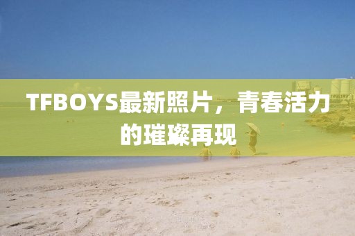TFBOYS最新照片，青春活力的璀璨再现