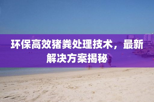 环保高效猪粪处理技术，最新解决方案揭秘