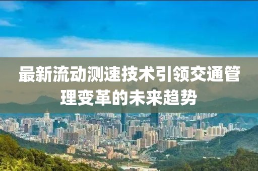最新流动测速技术引领交通管理变革的未来趋势