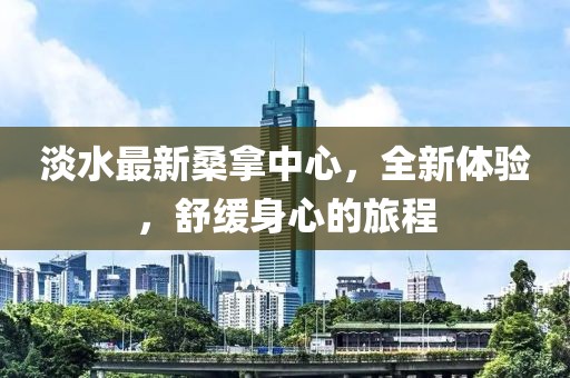 淡水最新桑拿中心，全新体验，舒缓身心的旅程