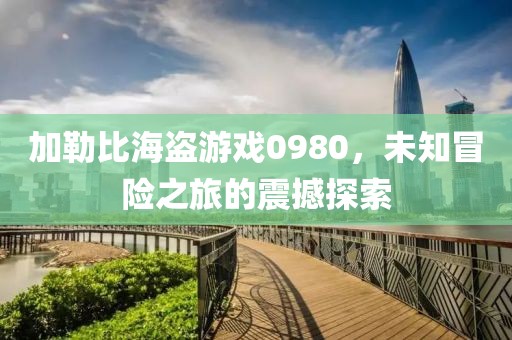 加勒比海盗游戏0980，未知冒险之旅的震撼探索