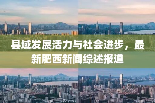 县域发展活力与社会进步，最新肥西新闻综述报道