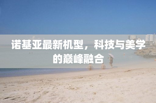 诺基亚最新机型，科技与美学的巅峰融合
