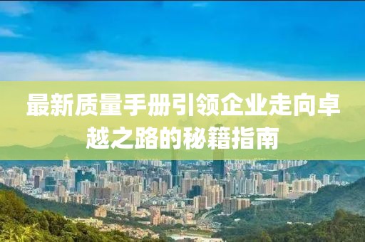 最新质量手册引领企业走向卓越之路的秘籍指南