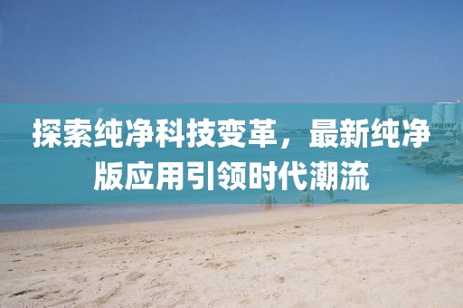 探索纯净科技变革，最新纯净版应用引领时代潮流