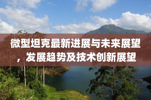 微型坦克最新进展与未来展望，发展趋势及技术创新展望