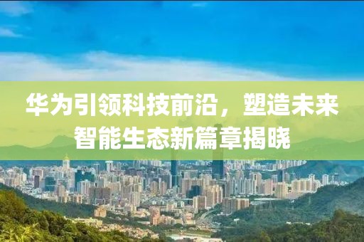 华为引领科技前沿，塑造未来智能生态新篇章揭晓