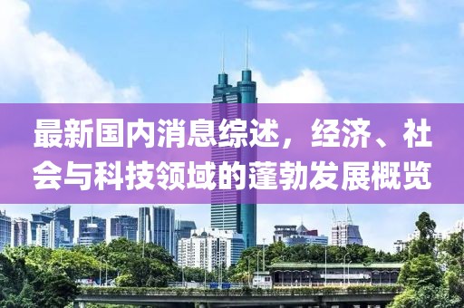 最新国内消息综述，经济、社会与科技领域的蓬勃发展概览