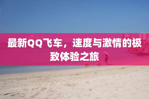 最新QQ飞车，速度与激情的极致体验之旅