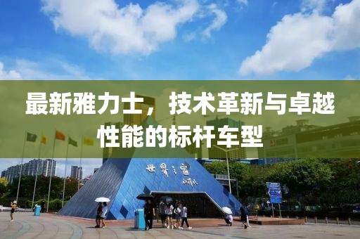 最新雅力士，技术革新与卓越性能的标杆车型