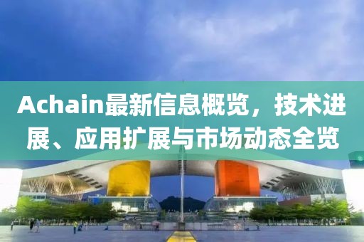 Achain最新信息概览，技术进展、应用扩展与市场动态全览