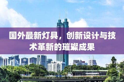 国外最新灯具，创新设计与技术革新的璀璨成果