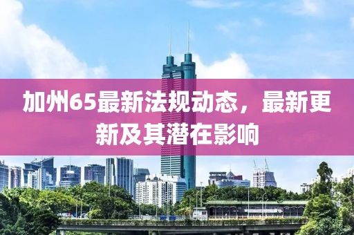加州65最新法规动态，最新更新及其潜在影响
