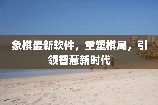 象棋最新软件，重塑棋局，引领智慧新时代