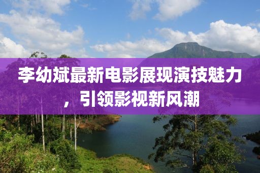 李幼斌最新电影展现演技魅力，引领影视新风潮