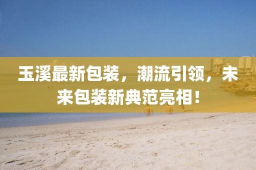 玉溪最新包装，潮流引领，未来包装新典范亮相！