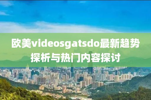 欧美videosgatsdo最新趋势探析与热门内容探讨