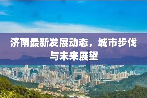 济南最新发展动态，城市步伐与未来展望