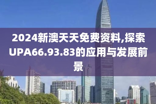 2024新澳天天免费资料,探索UPA66.93.83的应用与发展前景