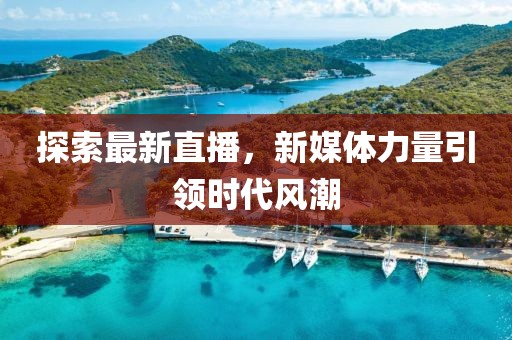 探索最新直播，新媒体力量引领时代风潮