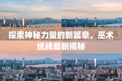 探索神秘力量的新篇章，巫术纸牌最新揭秘