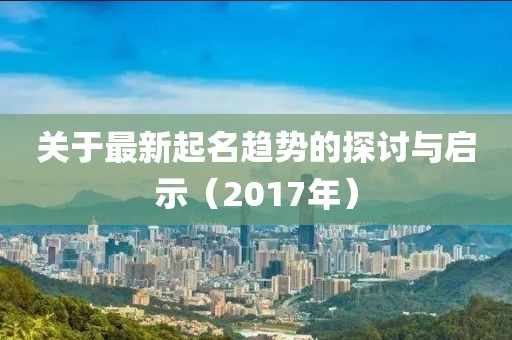关于最新起名趋势的探讨与启示（2017年）