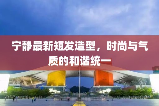 宁静最新短发造型，时尚与气质的和谐统一