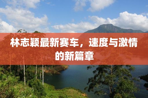 林志颖最新赛车，速度与激情的新篇章