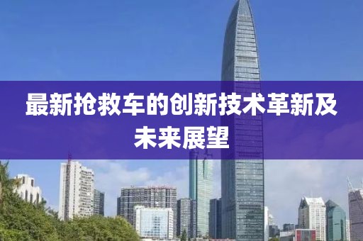 最新抢救车的创新技术革新及未来展望