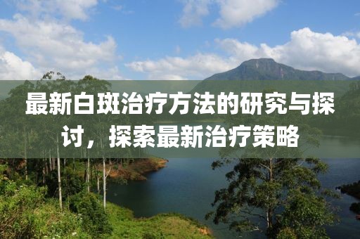 最新白斑治疗方法的研究与探讨，探索最新治疗策略