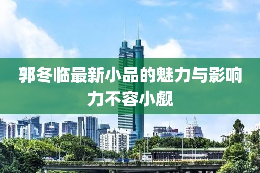 郭冬临最新小品的魅力与影响力不容小觑