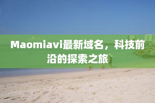 Maomiavi最新域名，科技前沿的探索之旅