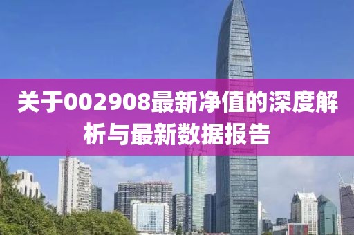 关于002908最新净值的深度解析与最新数据报告