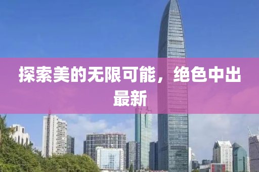 探索美的无限可能，绝色中出最新