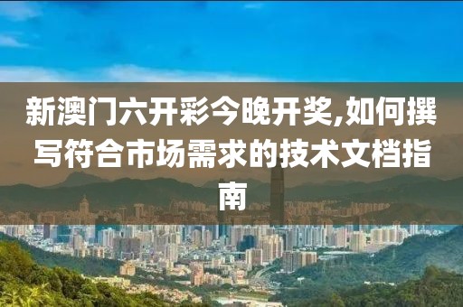 新澳门六开彩今晚开奖,如何撰写符合市场需求的技术文档指南