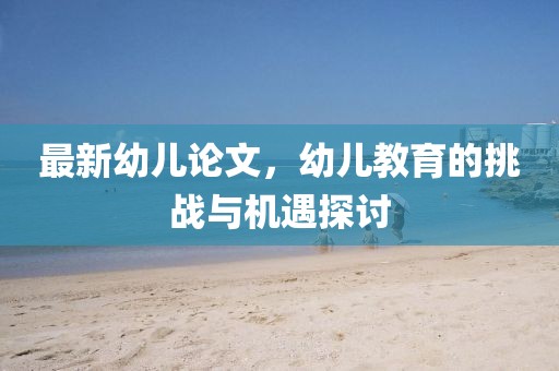 最新幼儿论文，幼儿教育的挑战与机遇探讨