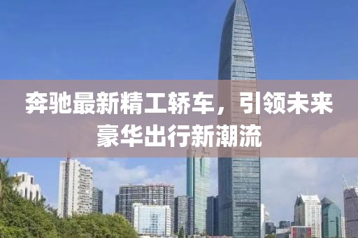奔驰最新精工轿车，引领未来豪华出行新潮流