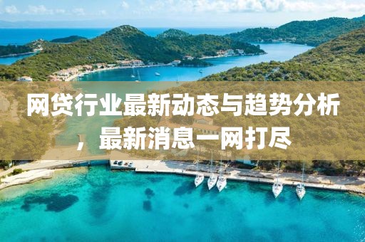 网贷行业最新动态与趋势分析，最新消息一网打尽