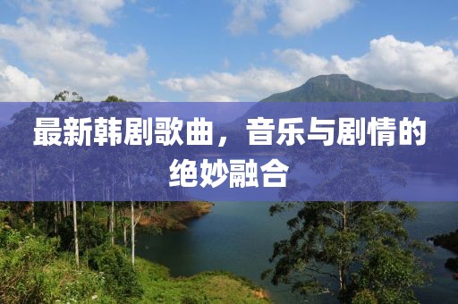 最新韩剧歌曲，音乐与剧情的绝妙融合