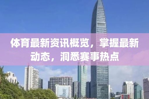 体育最新资讯概览，掌握最新动态，洞悉赛事热点