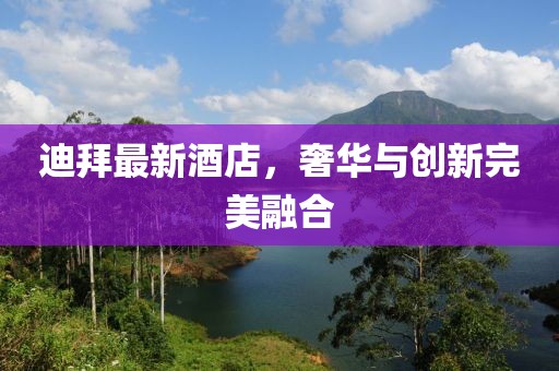 迪拜最新酒店，奢华与创新完美融合