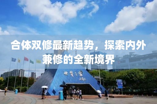 合体双修最新趋势，探索内外兼修的全新境界