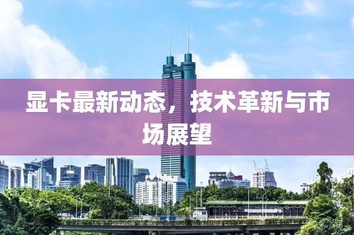 显卡最新动态，技术革新与市场展望