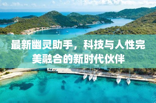 最新幽灵助手，科技与人性完美融合的新时代伙伴