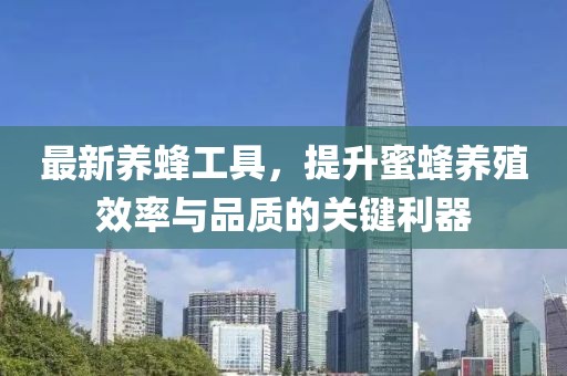 最新养蜂工具，提升蜜蜂养殖效率与品质的关键利器