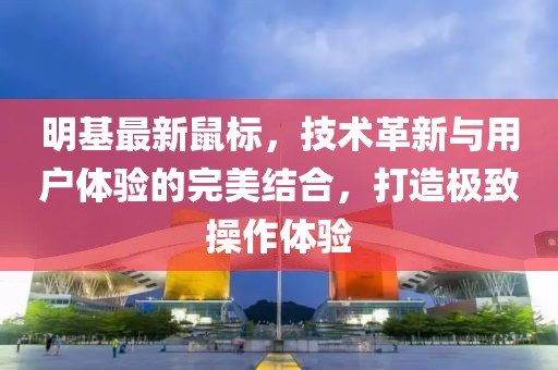 明基最新鼠标，技术革新与用户体验的完美结合，打造极致操作体验