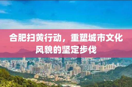 合肥扫黄行动，重塑城市文化风貌的坚定步伐