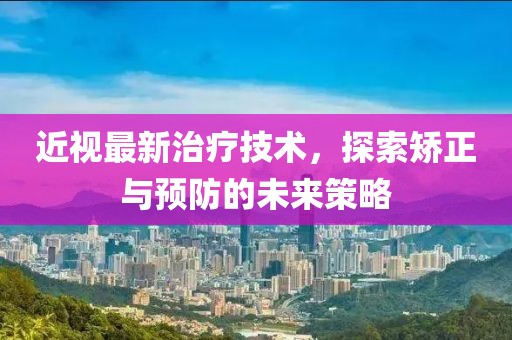 近视最新治疗技术，探索矫正与预防的未来策略