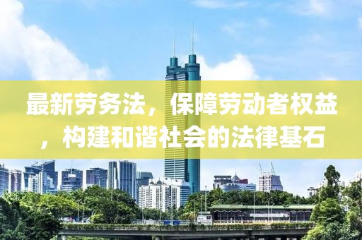 最新劳务法，保障劳动者权益，构建和谐社会的法律基石