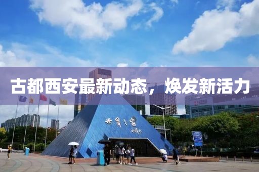 古都西安最新动态，焕发新活力